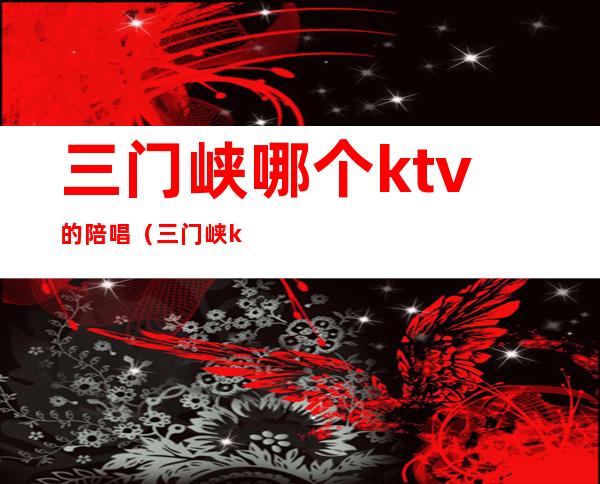 三门峡哪个ktv的陪唱(三门峡ktv哪个好玩)
