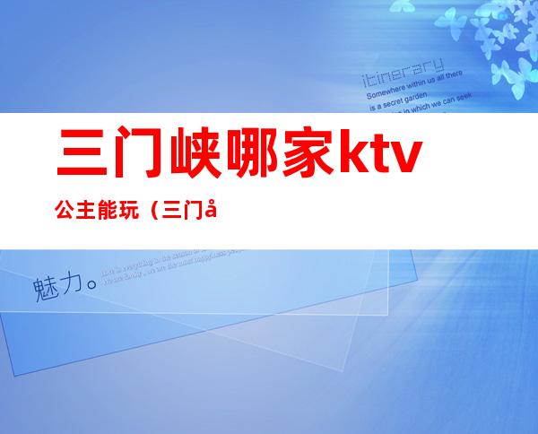 三门峡哪家ktv公主能玩(三门峡ktv公主一般多少钱)