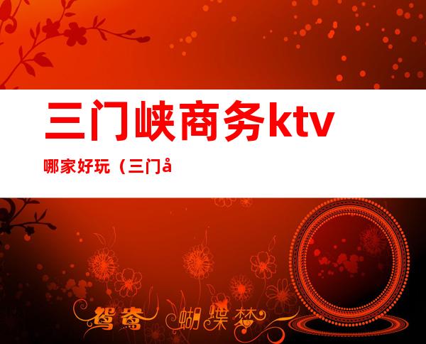 三门峡商务ktv哪家好玩(三门峡娱乐场所KTV)