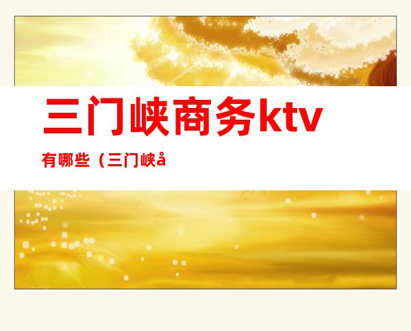 三门峡商务ktv有哪些(三门峡娱乐场所KTV)
