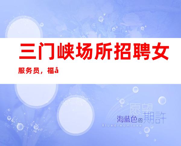 三门峡场所招聘女服务员,福利好待遇好,人手供应不足