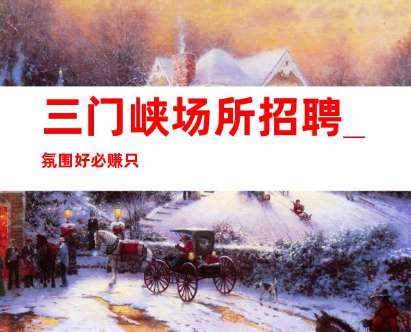 三门峡场所招聘_氛围好必赚只做口碑