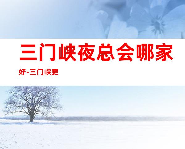 三门峡夜总会哪家好-三门峡更高夜总会招聘员工兼职一千二