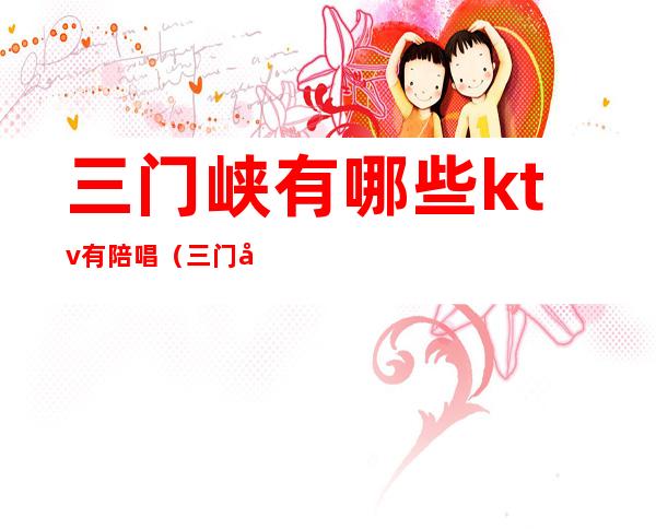 三门峡有哪些ktv有陪唱(三门峡哪个ktv有陪唱)