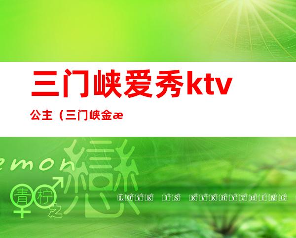 三门峡爱秀ktv公主（三门峡金樽ktv有公主么）
