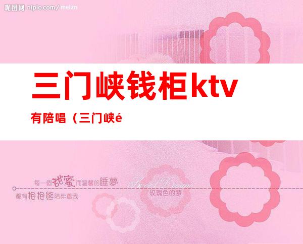 三门峡钱柜ktv有陪唱（三门峡钱柜ktv公主多少钱）