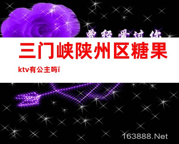 三门峡陕州区糖果ktv有公主吗(三门峡哪个KTV公主放得开)