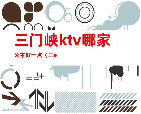 三门峡ktv哪家公主好一点(三门峡ktv有包房公主吗)