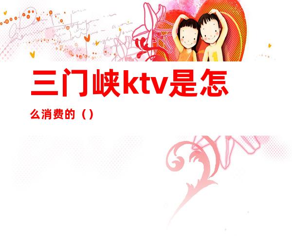三门峡ktv是怎么消费的()