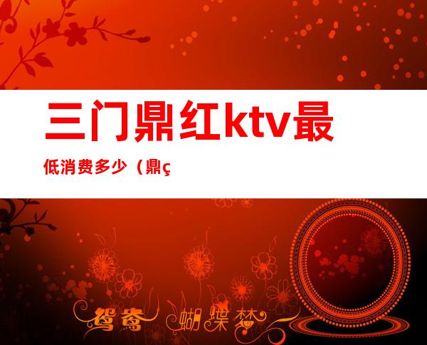 三门鼎红ktv最低消费多少(鼎红国际ktv中包间多少)