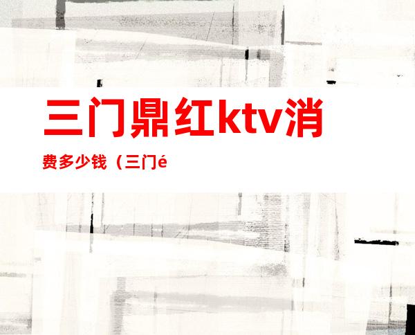 三门鼎红ktv消费多少钱(三门鼎红国际娱乐会所消费)