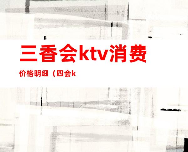 三香会ktv消费价格明细(四会ktv哪个好)