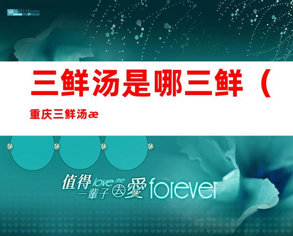 三鲜汤是哪三鲜(重庆三鲜汤是哪三鲜)