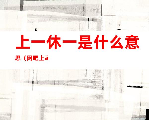 上一休一是什么意思（网吧上一休一是什么意思）