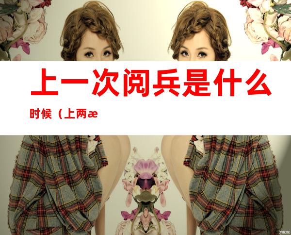 上一次阅兵是什么时候(上两次阅兵是什么时候)