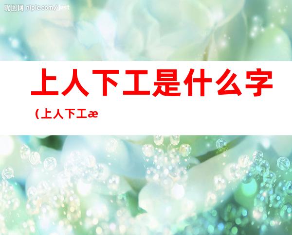 上人下工是什么字(上人下工是什么意思)