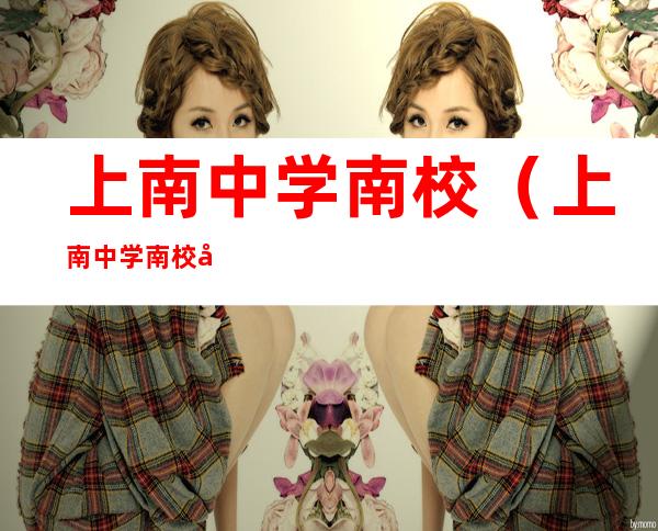 上南中学南校(上南中学南校对口小区)