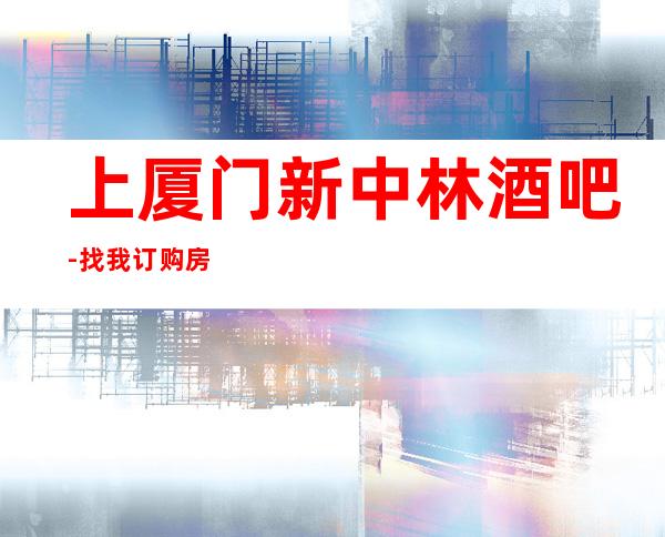 上厦门新中林酒吧-找我订购房间价格优惠多多