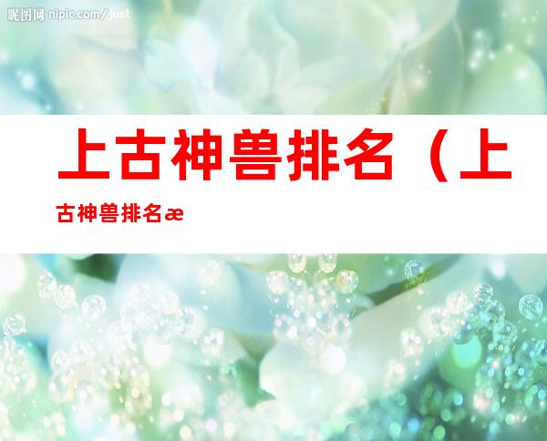 上古神兽排名(上古神兽排名榜)