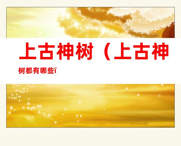 上古神树(上古神树都有哪些)