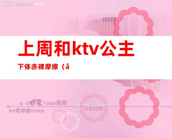 上周和ktv公主下体赤裸摩擦(和KTV公主发生)