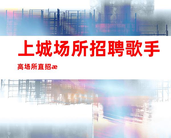 上城场所招聘歌手/高场所直招/是否还在找稳定场所