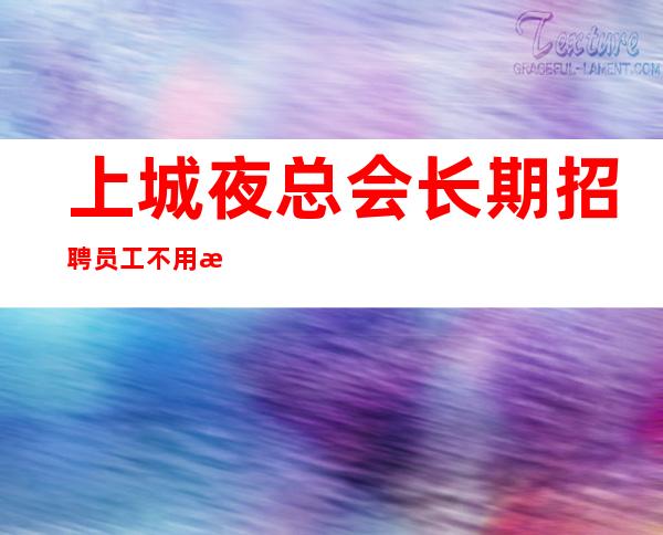 上城夜总会长期招聘员工/不用担心上班/没有淡季