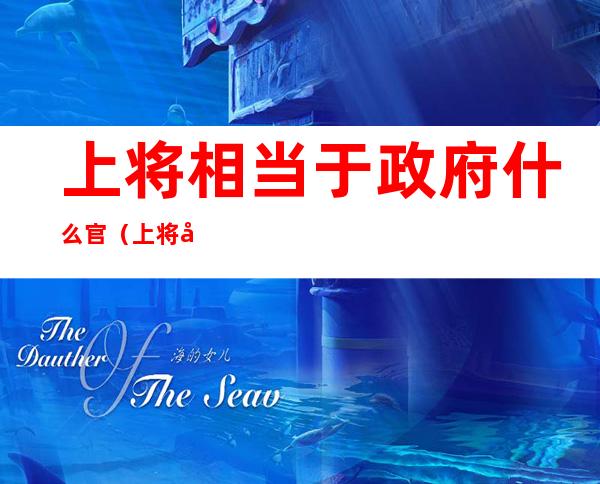 上将相当于政府什么官（上将属于什么官）