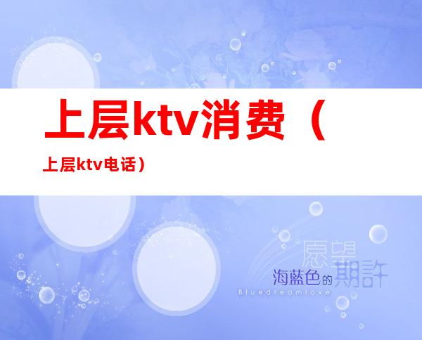 上层ktv消费(上层ktv电话)