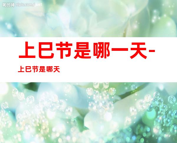 上巳节是哪一天-上巳节是哪天