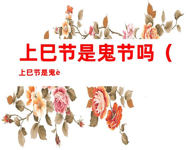 上巳节是鬼节吗(上巳节是鬼节吗1001无标题)