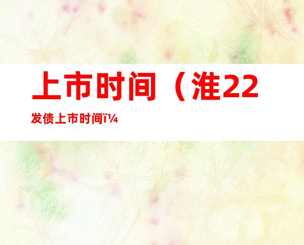 上市时间(淮22发债上市时间)