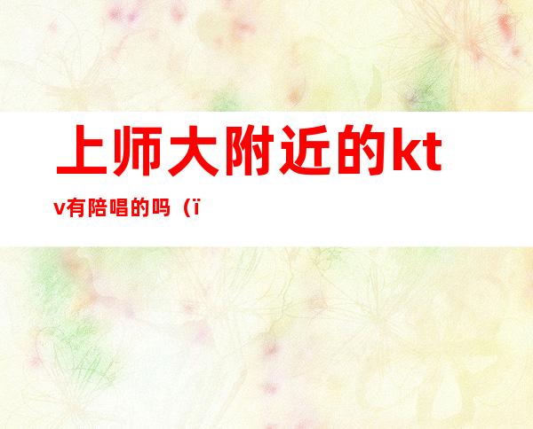 上师大附近的ktv有陪唱的吗()
