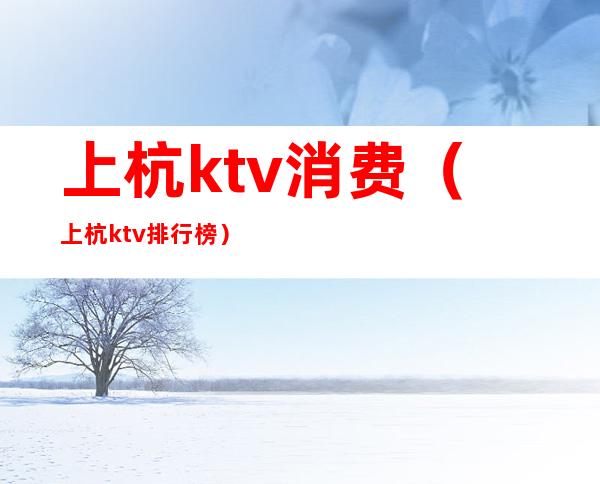上杭ktv消费(上杭ktv排行榜)