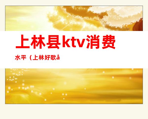 上林县ktv消费水平(上林好歌城ktv电话)