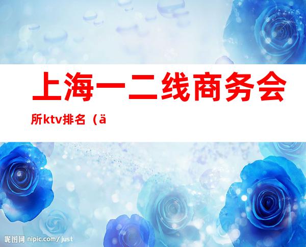 上海一二线商务会所ktv排名（上海最好ktv会所）