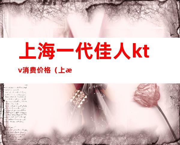 上海一代佳人ktv消费价格(上海一代佳人ktv消费价格表)