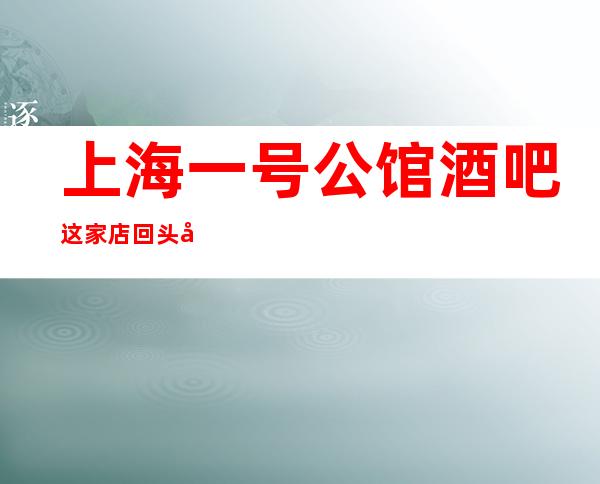 上海一号公馆酒吧这家店回头客超多榜上有名