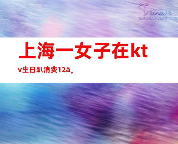 上海一女子在ktv生日趴消费12万(女子KTV过生日趴消费12万,却没钱支付,最后怎么处理的?)