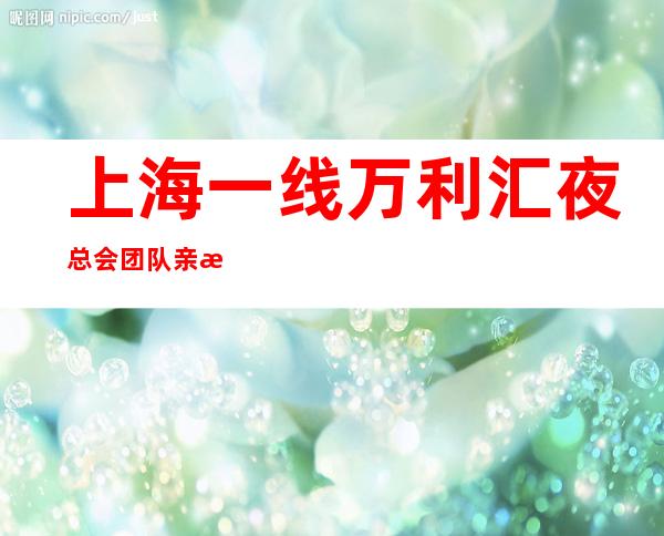 上海一线万利汇夜总会团队亲招服务员稳定-20起