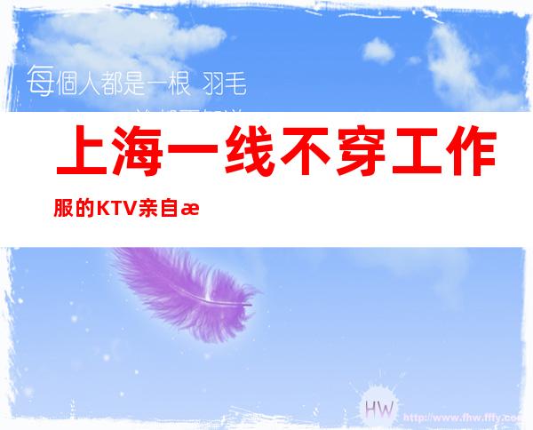 上海一线不穿工作服的KTV亲自招聘生意非常好一起风雨同舟
