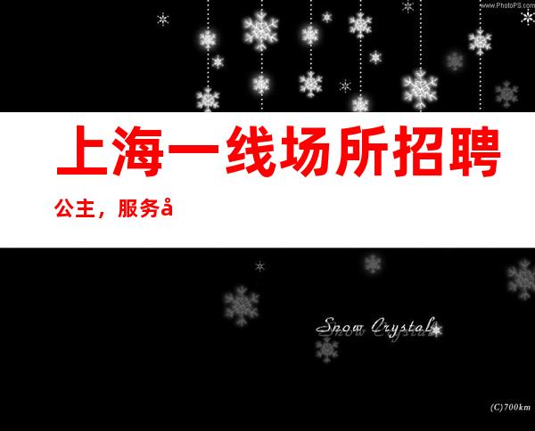 上海一线场所招聘 公主，服务员， 赚来得及  从此开始