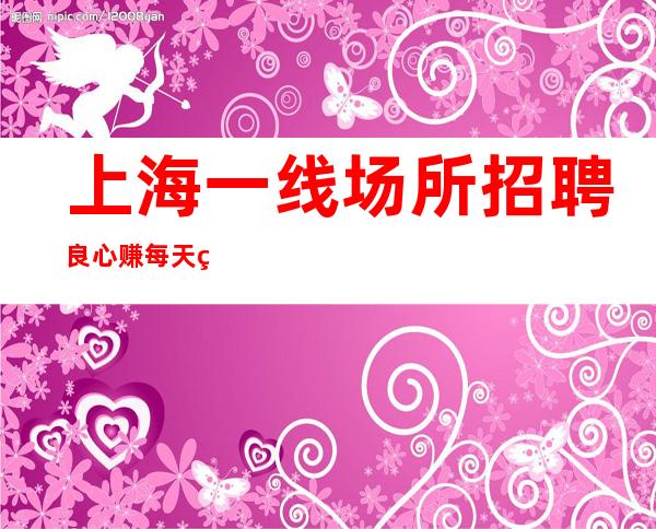 上海一线场所招聘 良心赚 每天爆满 场内直招
