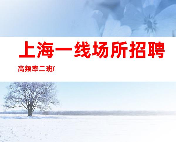 上海一线场所招聘 高频率二班 (一千五起步)) 真实可靠