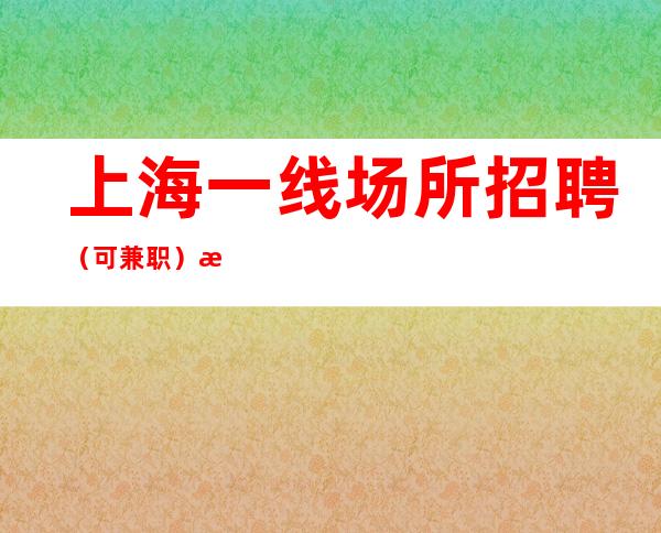 上海一线场所招聘 (可兼职) 月薪轻松过万 当日上班期待你的加入