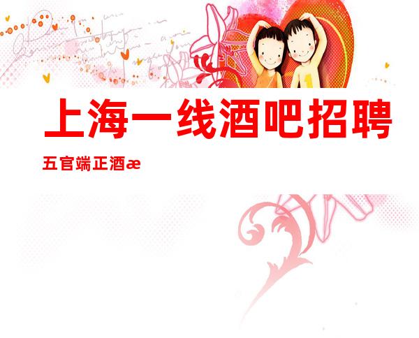上海一线酒吧招聘 五官端正 酒水促销,报销飞机票 免费车接车送