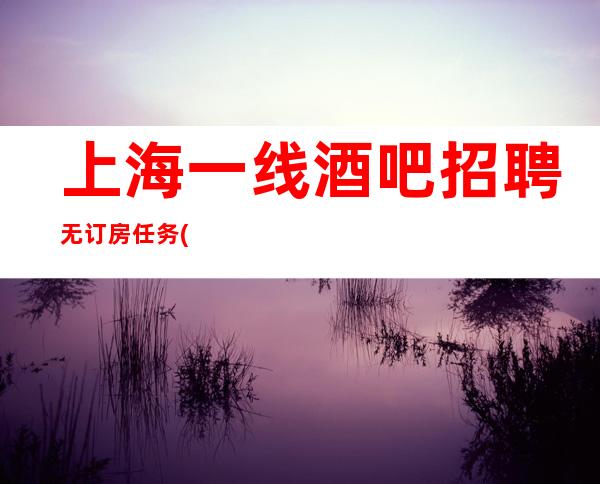 上海一线酒吧招聘 无订房任务 (酒吧服务生) 从此开始