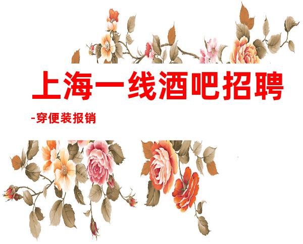 上海一线酒吧招聘 -穿便装 报销路费 无费用当天上岗