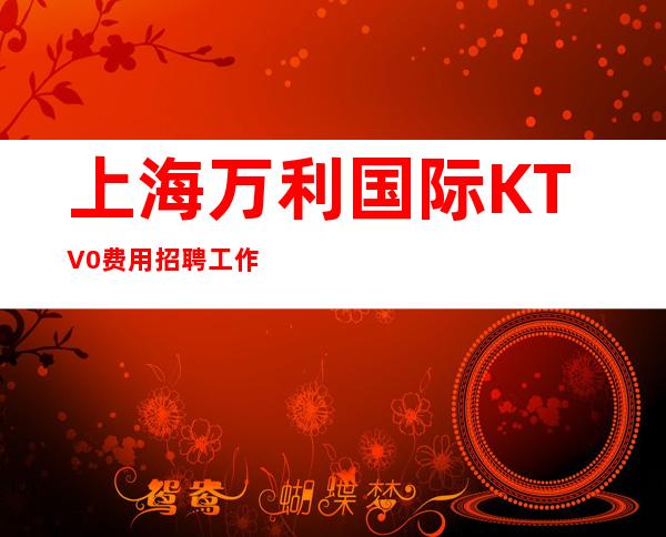 上海万利国际KTV0费用招聘工作轻松自由开创美好未来人可以不美丽
