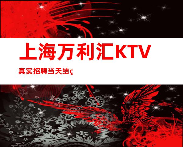 上海万利汇KTV真实招聘当天结算2千5起照顾你